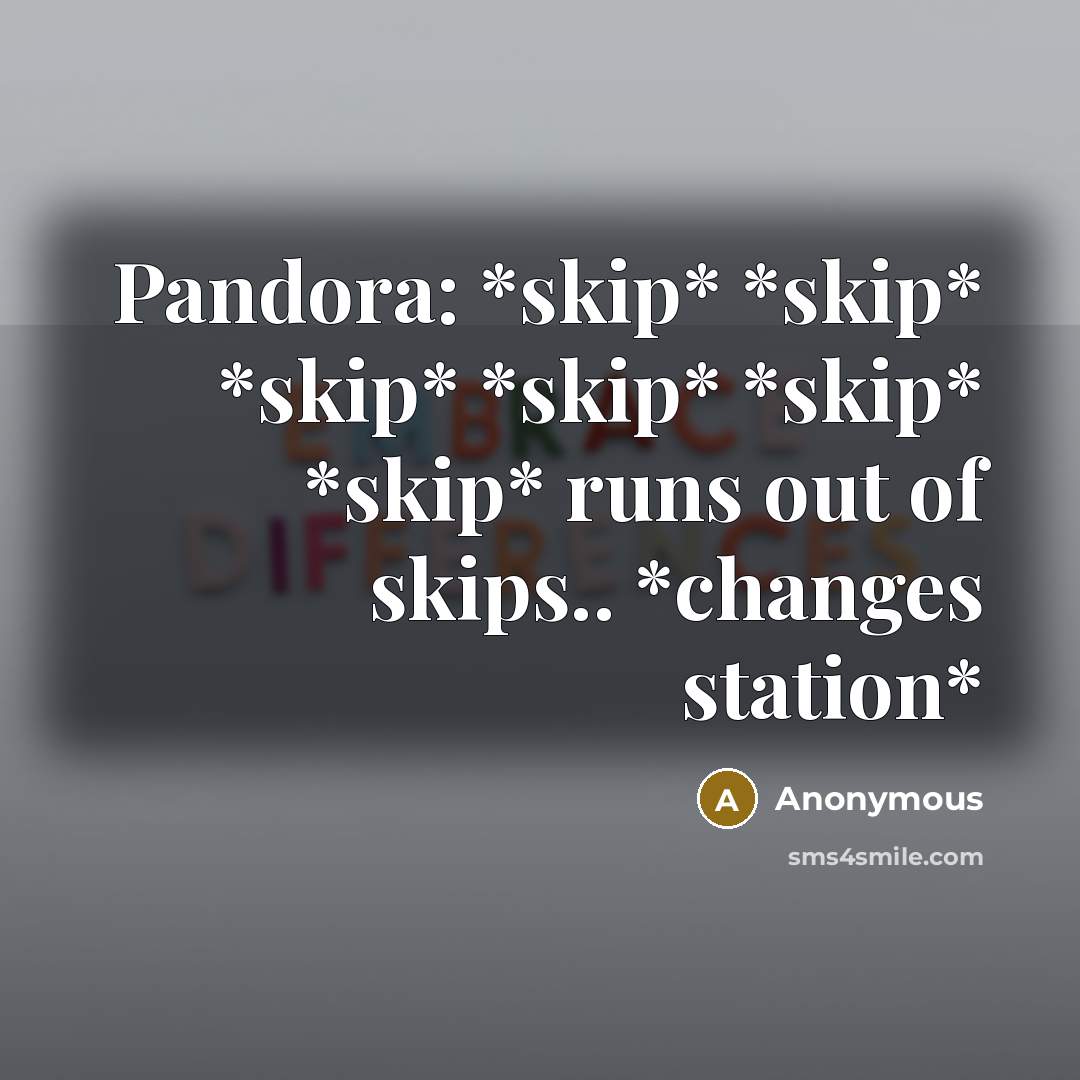 “Pandora: *skip* *skip* *skip* *skip* *skip* *skip* runs out of skips.. *changes station*” quote by Anonymous