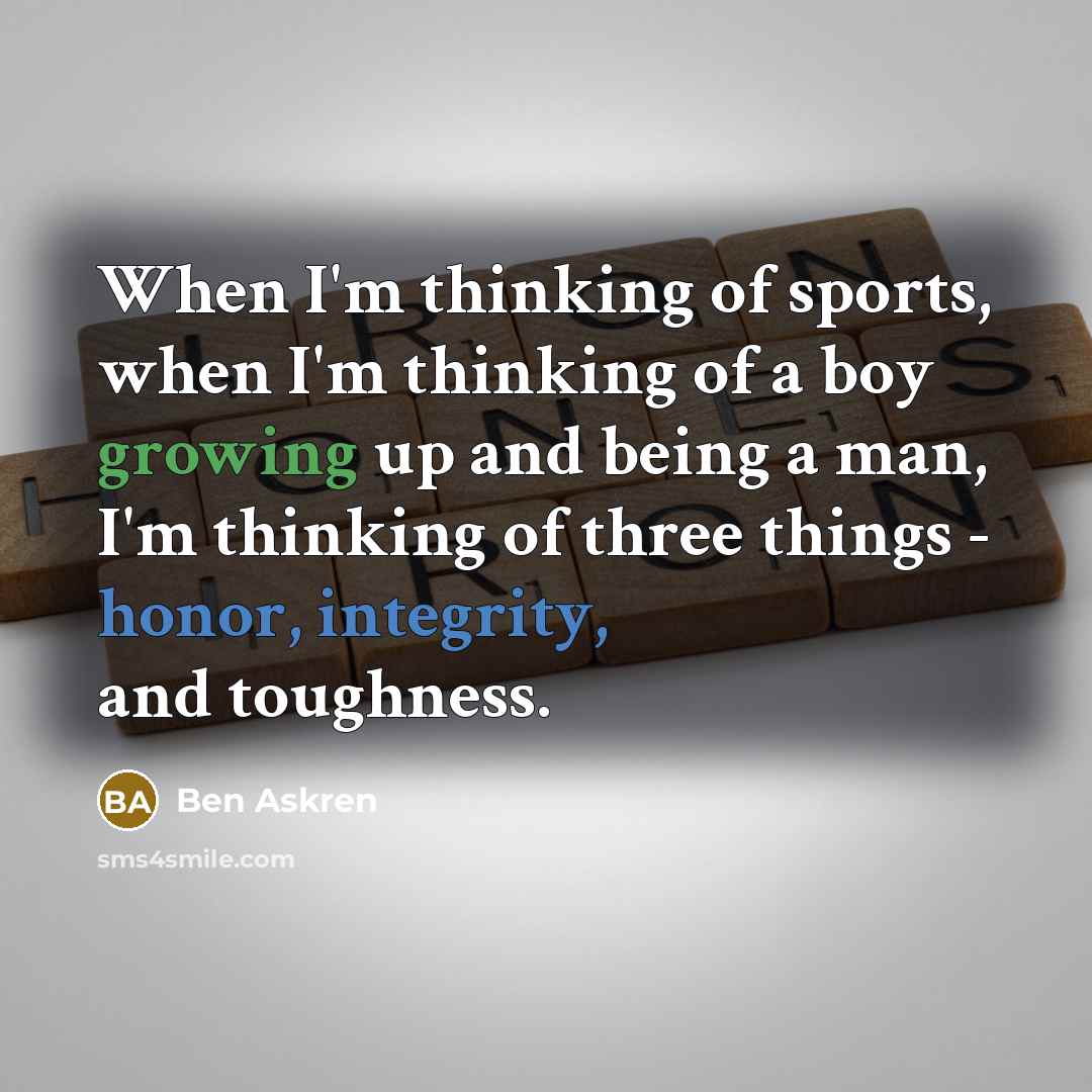 “When I'm thinking of sports, when I'm thinking of a boy growing up and being a man, I'm thinking of three things - honor, integrity, and toughness.” quote by Ben Askren