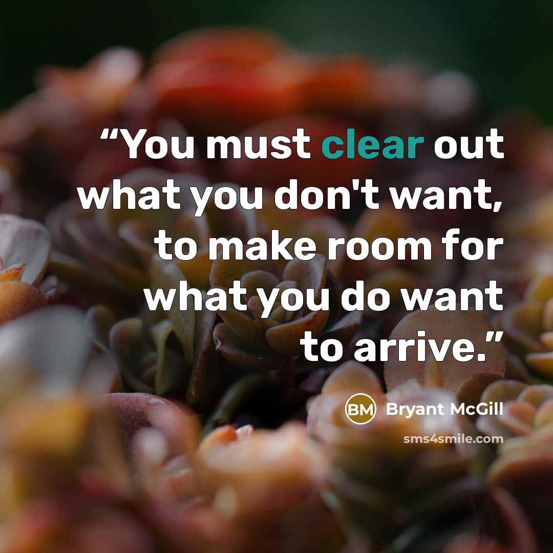 “You must clear out what you don't want, to make room for what you do want to arrive.” quote by Bryant McGill