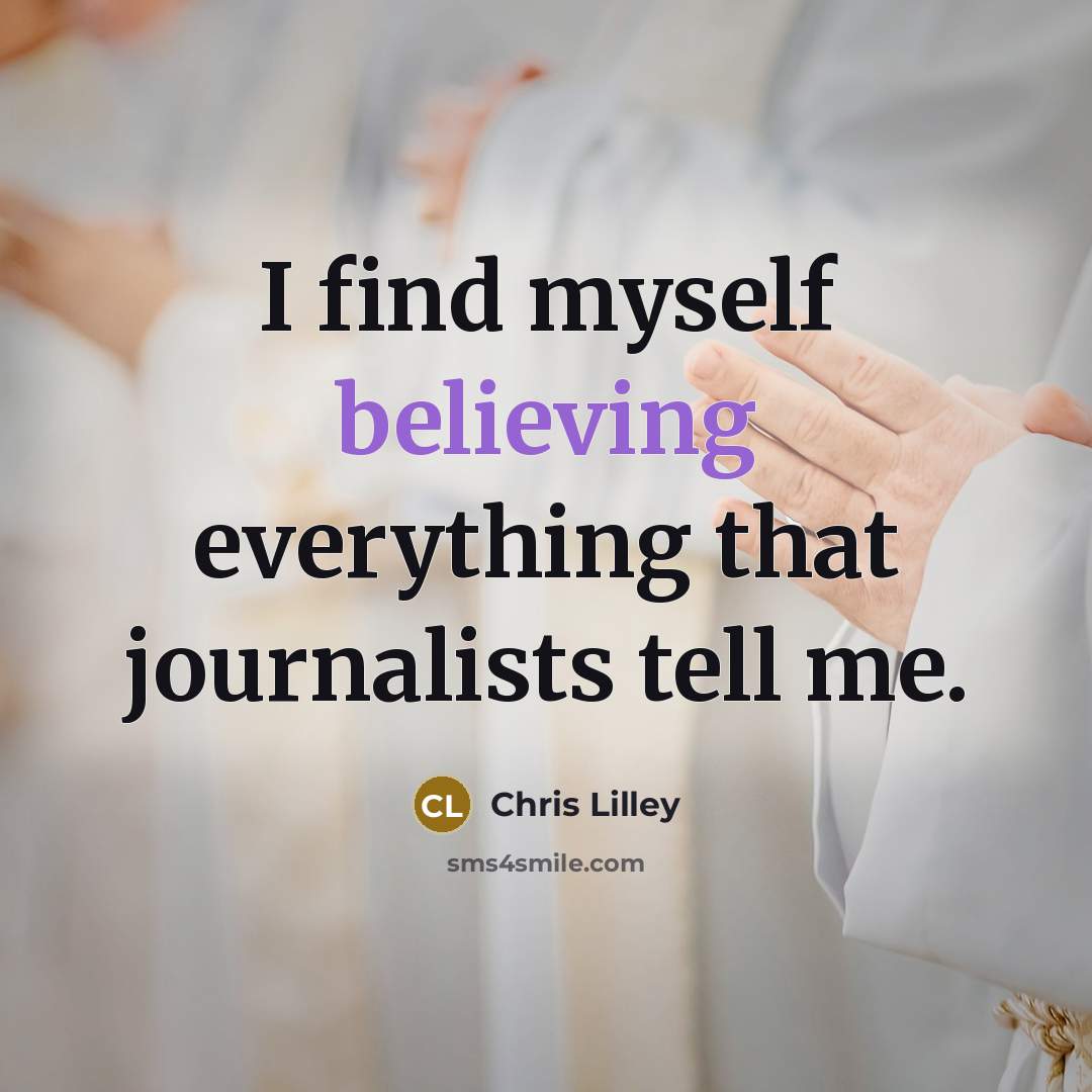 “I find myself believing everything that journalists tell me.” quote by Chris Lilley