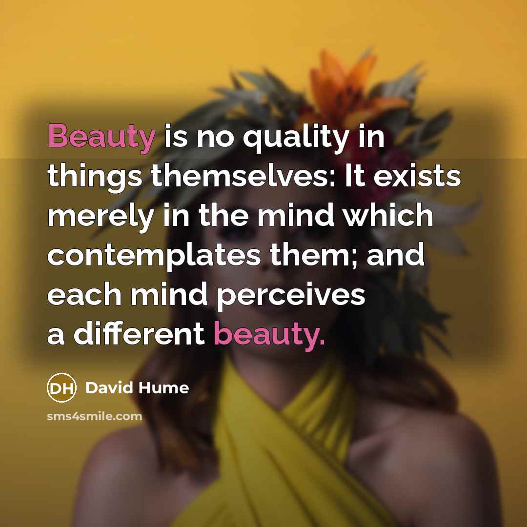 “Beauty is no quality in things themselves: It exists merely in the mind which contemplates them; and each mind perceives a different beauty.” quote by David Hume