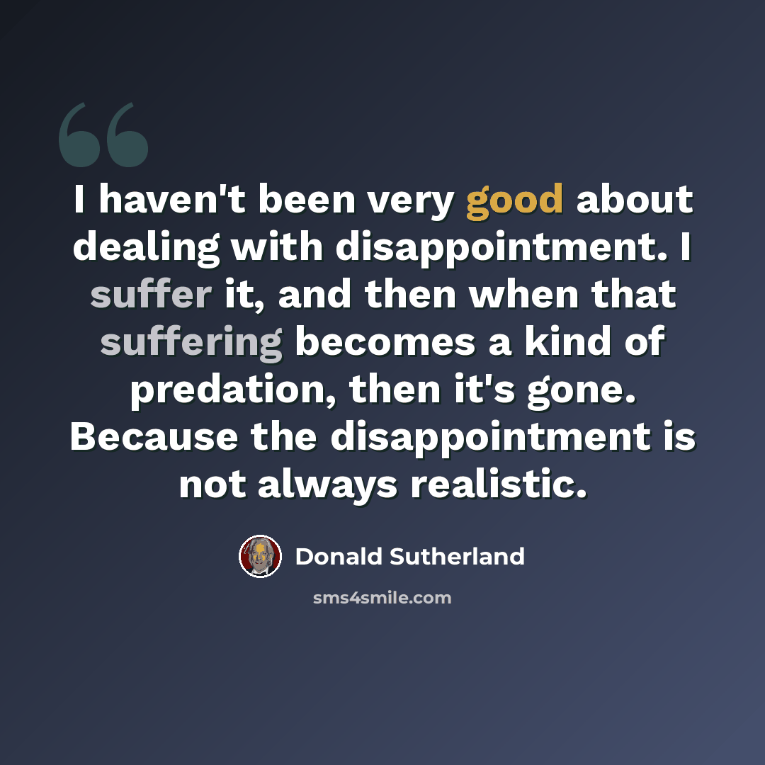 “I haven't been very good about dealing with disappointment. I suffer it, and then when that suffering becomes a kind of predation, then it's gone. Because the disappointment is not always realistic.” quote by Donald Sutherland