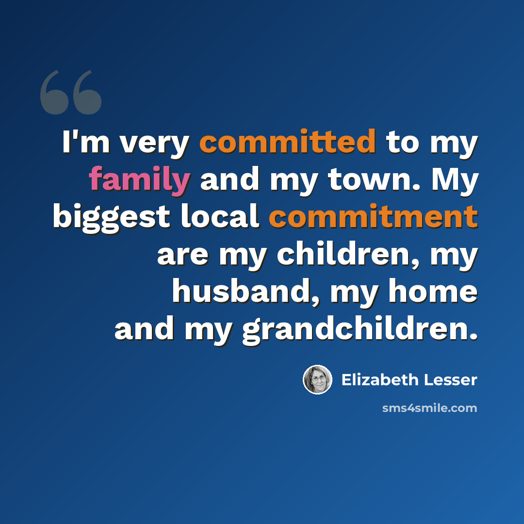 “I'm very committed to my family and my town. My biggest local commitment are my children, my husband, my home and my grandchildren.” quote by Elizabeth Lesser