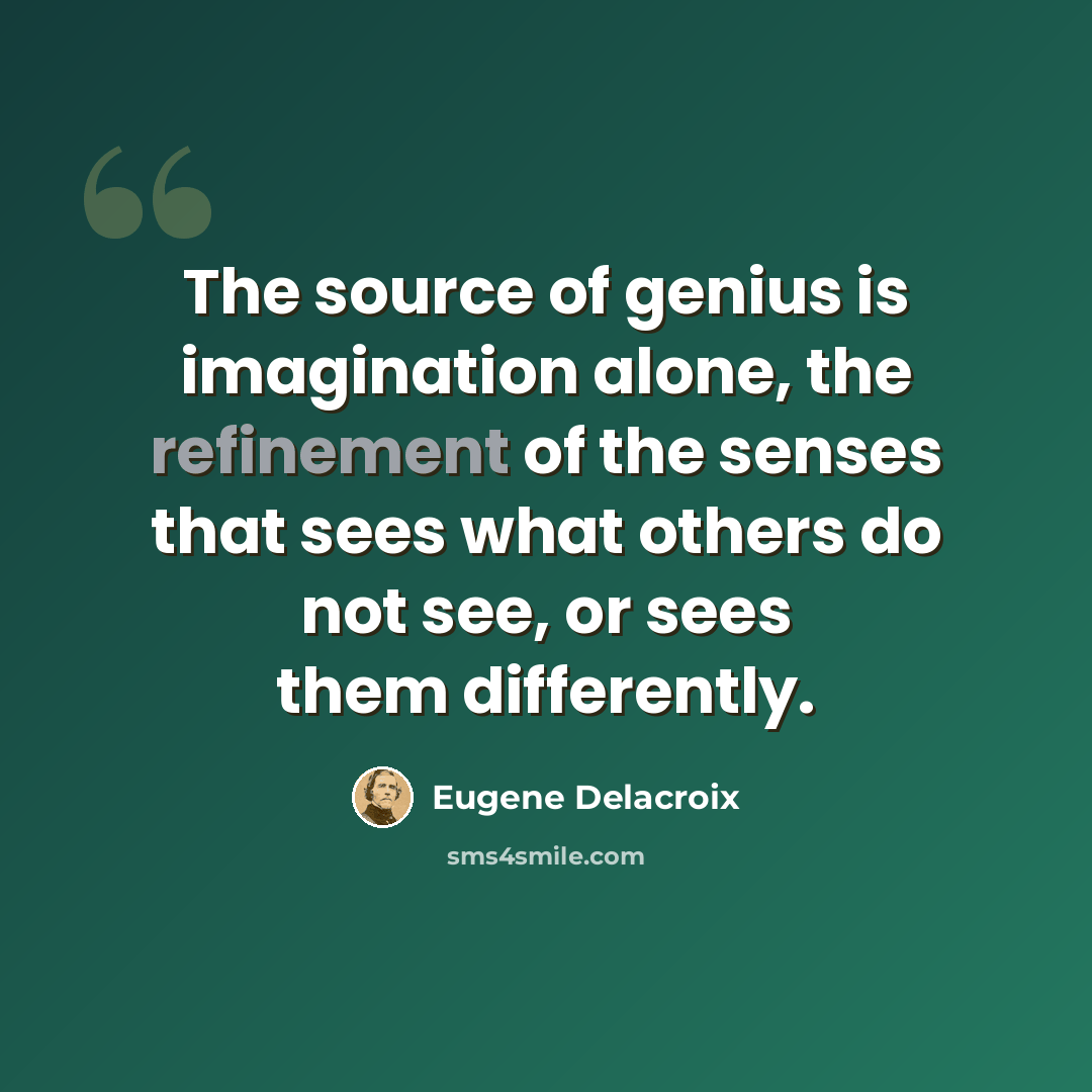 “The source of genius is imagination alone, the refinement of the senses that sees what others do not see, or sees them differently.” quote by Eugene Delacroix