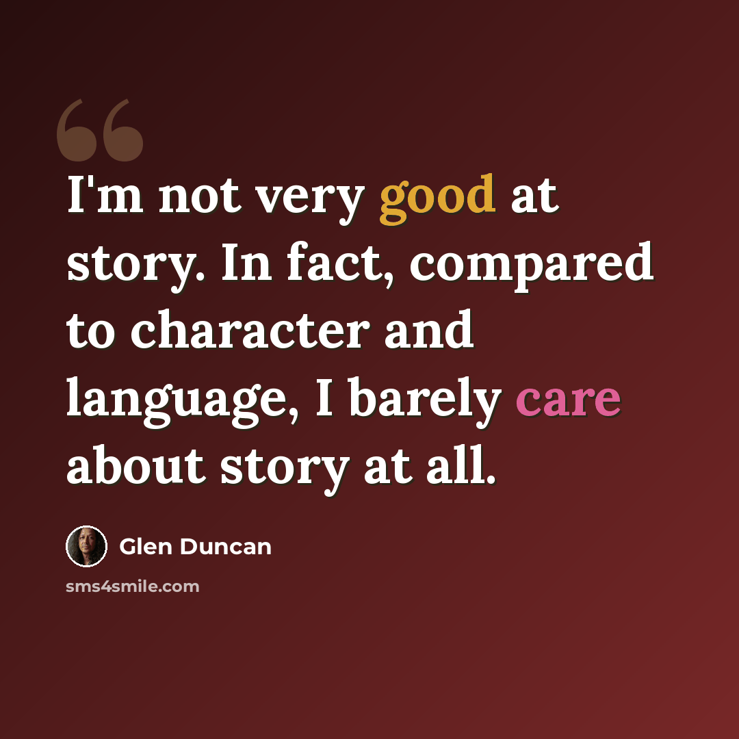 “I'm not very good at story. In fact, compared to character and language, I barely care about story at all.” quote by Glen Duncan
