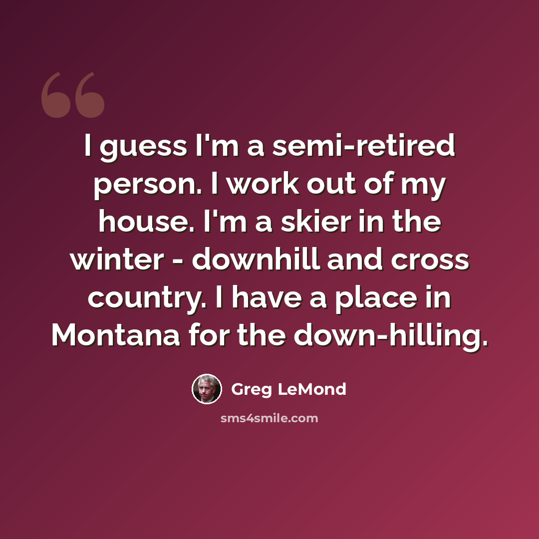 “I guess I'm a semi-retired person. I work out of my house. I'm a skier in the winter - downhill and cross country. I have a place in Montana for the down-hilling.” quote by Greg LeMond