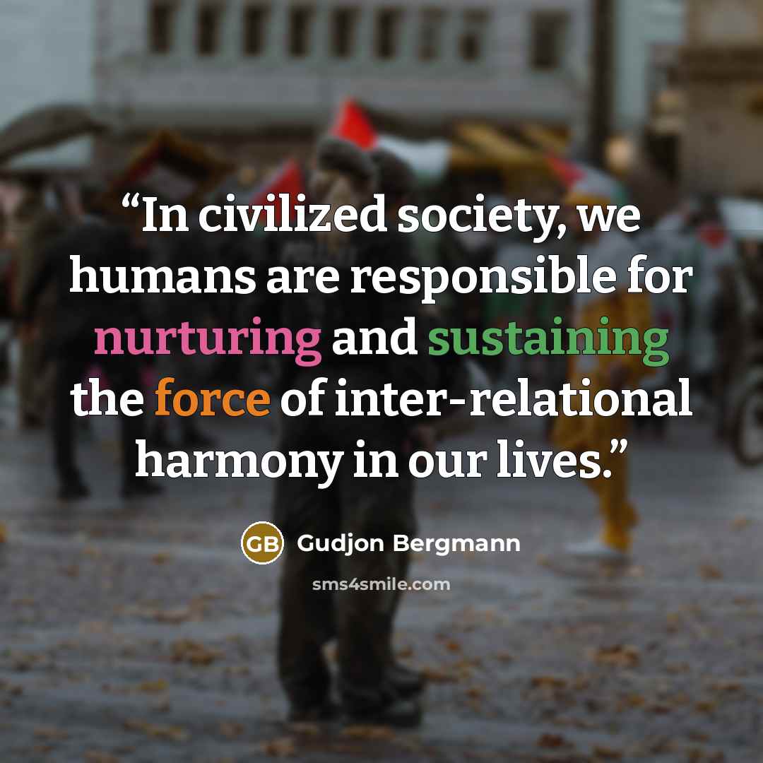 “In civilized society, we humans are responsible for nurturing and sustaining the force of inter-relational harmony in our lives.” quote by Gudjon Bergmann
