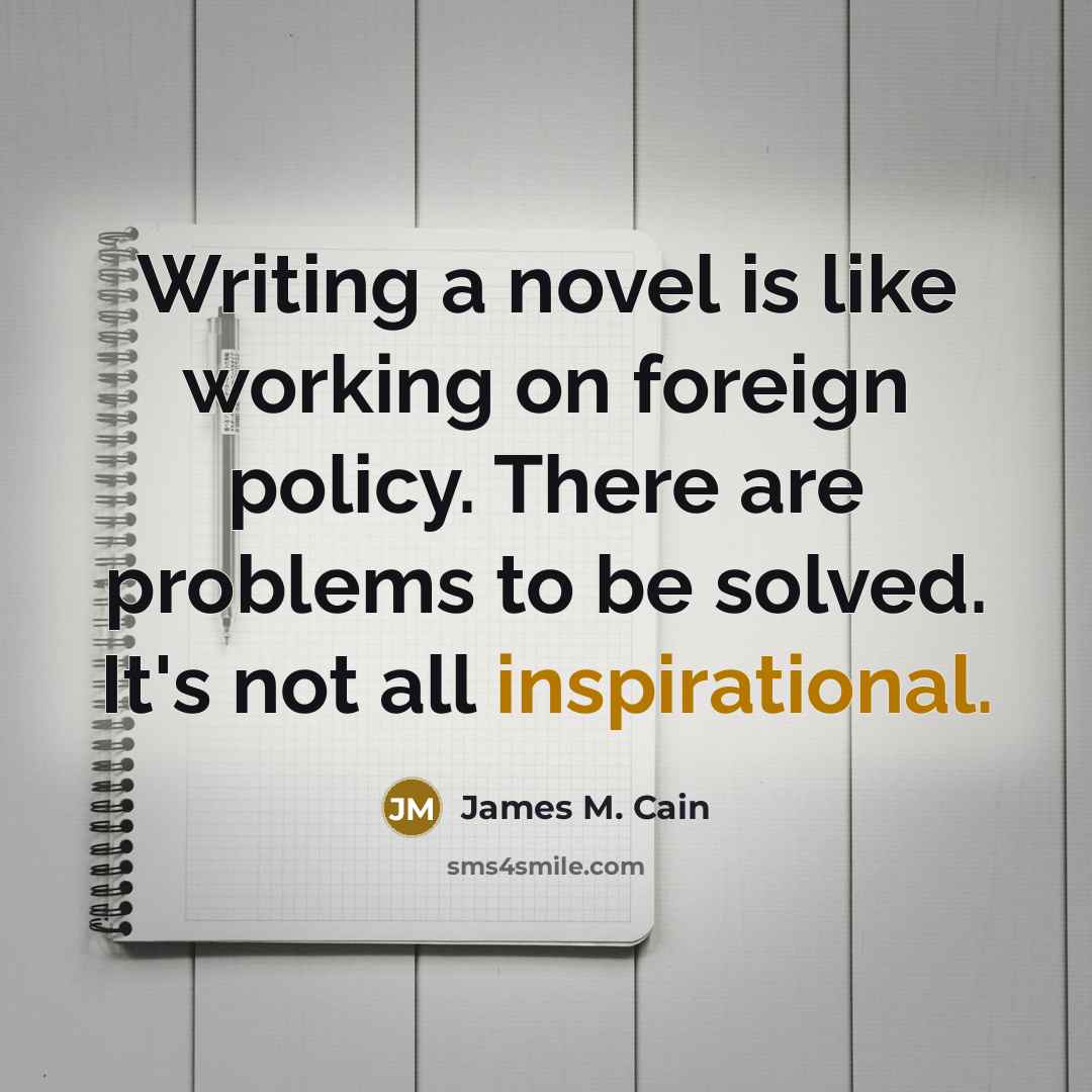 “Writing a novel is like working on foreign policy. There are problems to be solved. It's not all inspirational.” quote by James M. Cain
