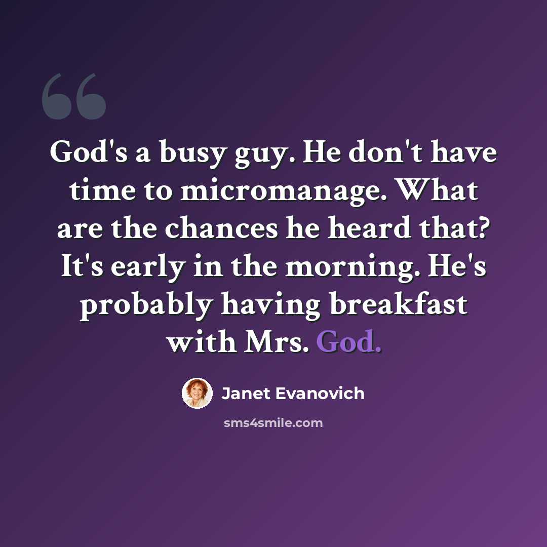 “God's a busy guy. He don't have time to micromanage. What are the chances he heard that? It's early in the morning. He's probably having breakfast with Mrs. God.” quote by Janet Evanovich