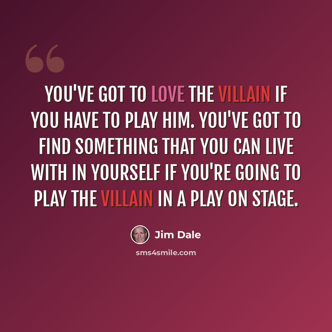 “You've got to love the villain if you have to play him. You've got to find something that you can live with in yourself if you're going to play the villain in a play on stage.” quote by Jim Dale