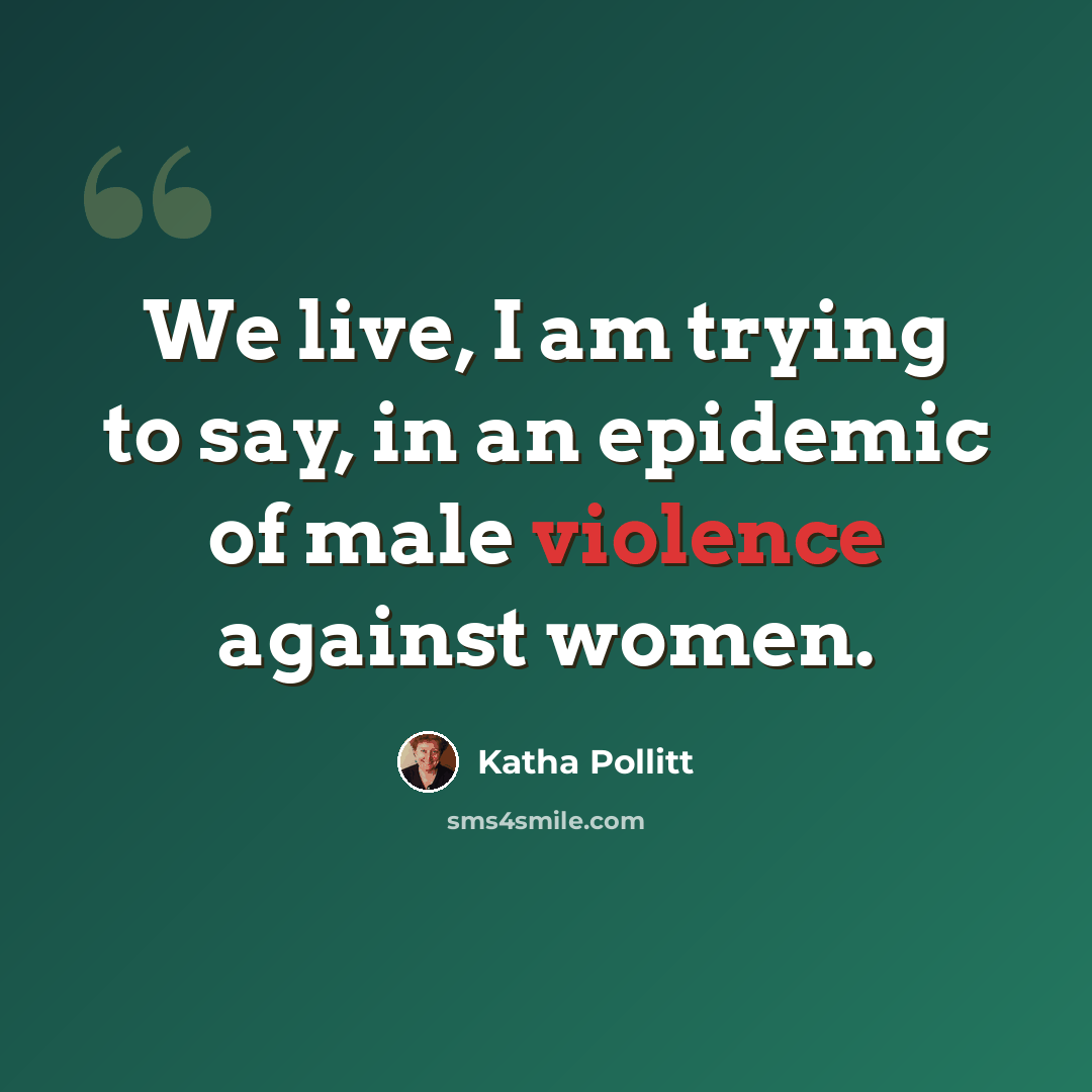 “We live, I am trying to say, in an epidemic of male violence against women.” quote by Katha Pollitt