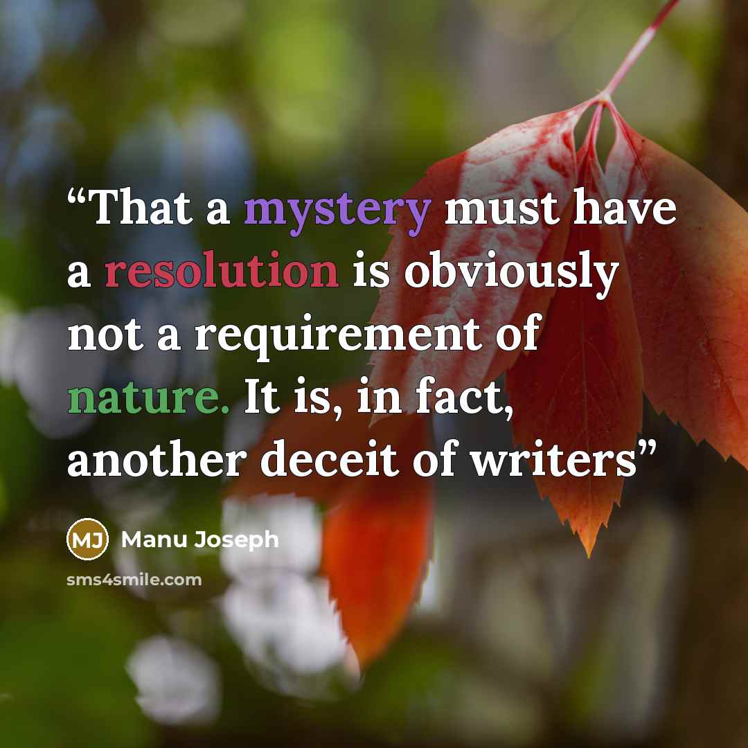 “That a mystery must have a resolution is obviously not a requirement of nature. It is, in fact, another deceit of writers” quote by Manu Joseph