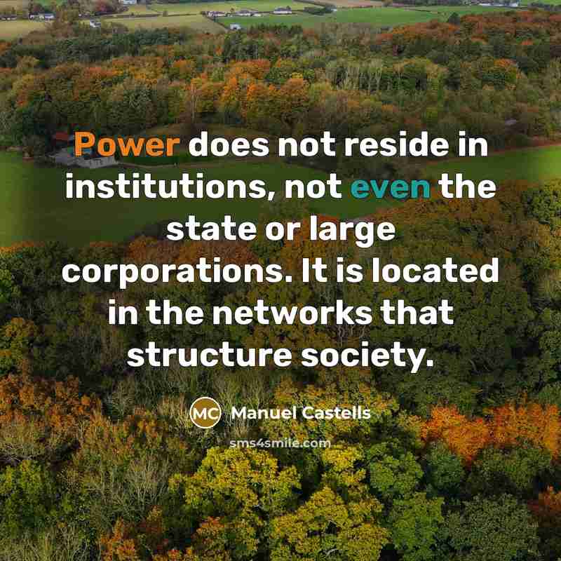 “Power does not reside in institutions, not even the state or large corporations. It is located in the networks that structure society.” quote by Manuel Castells