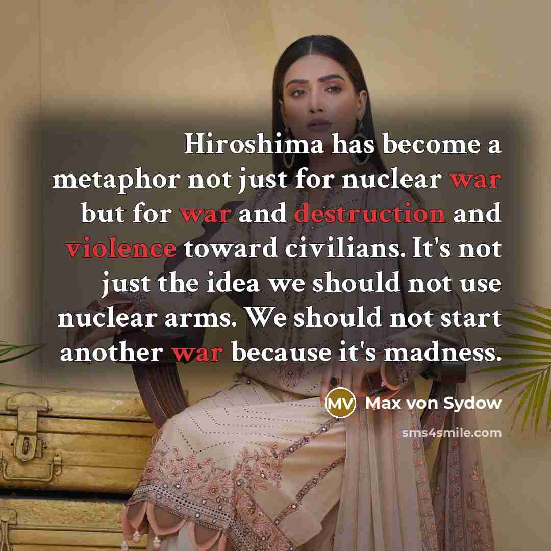 “Hiroshima has become a metaphor not just for nuclear war but for war and destruction and violence toward civilians. It's not just the idea we should not use nuclear arms. We should not start another war because it's madness.” quote by Max von Sydow