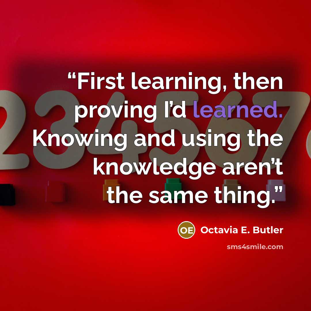 “First learning, then proving I’d learned. Knowing and using the knowledge aren’t the same thing.” quote by Octavia E. Butler