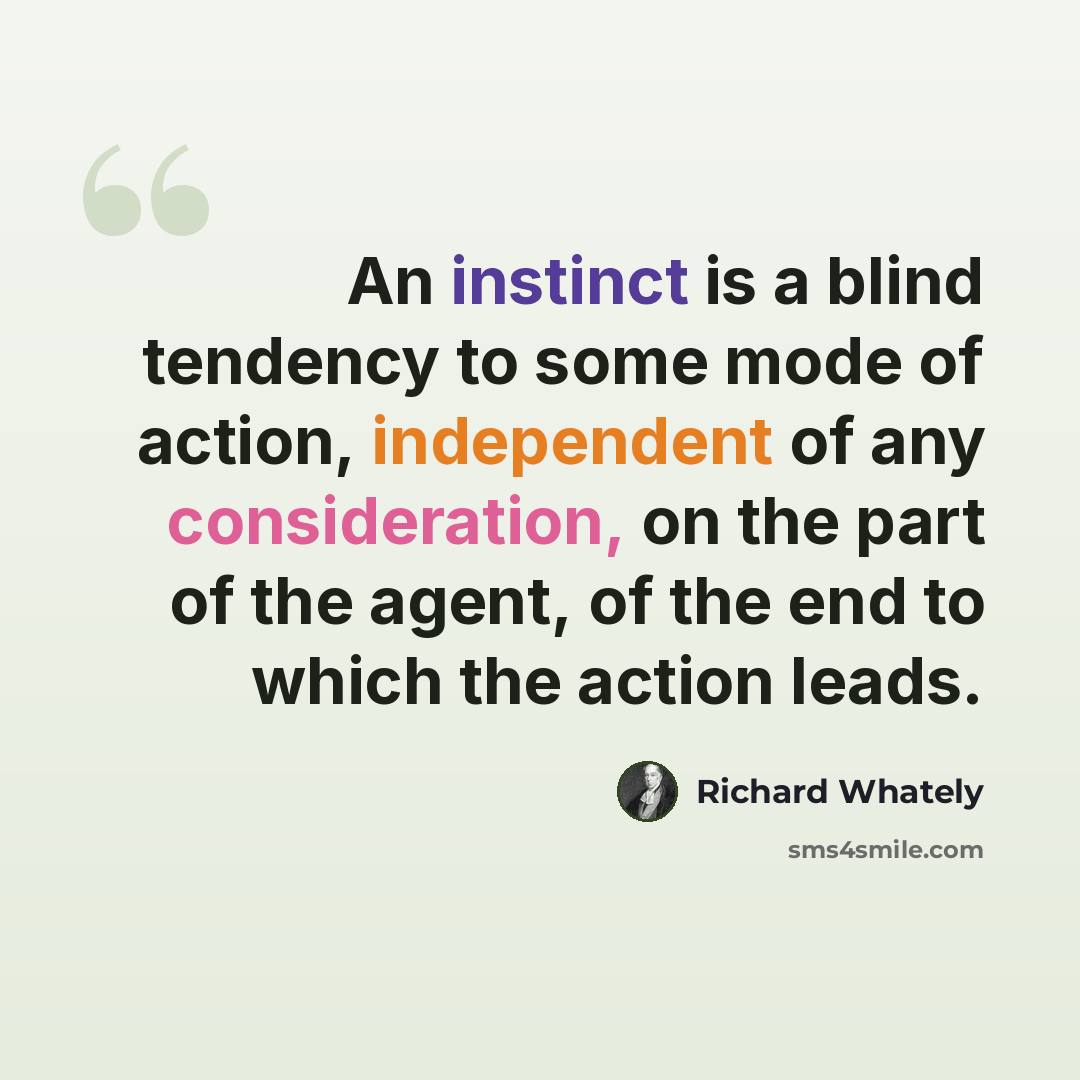 “An instinct is a blind tendency to some mode of action, independent of any consideration, on the part of the agent, of the end to which the action leads.” quote by Richard Whately
