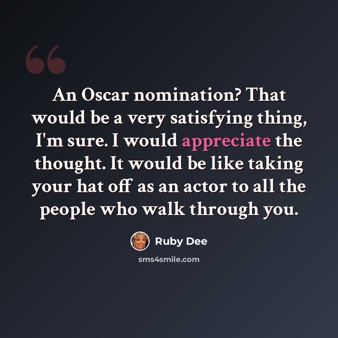 “An Oscar nomination? That would be a very satisfying thing, I'm sure. I would appreciate the thought. It would be like taking your hat off as an actor to all the people who walk through you.” quote by Ruby Dee