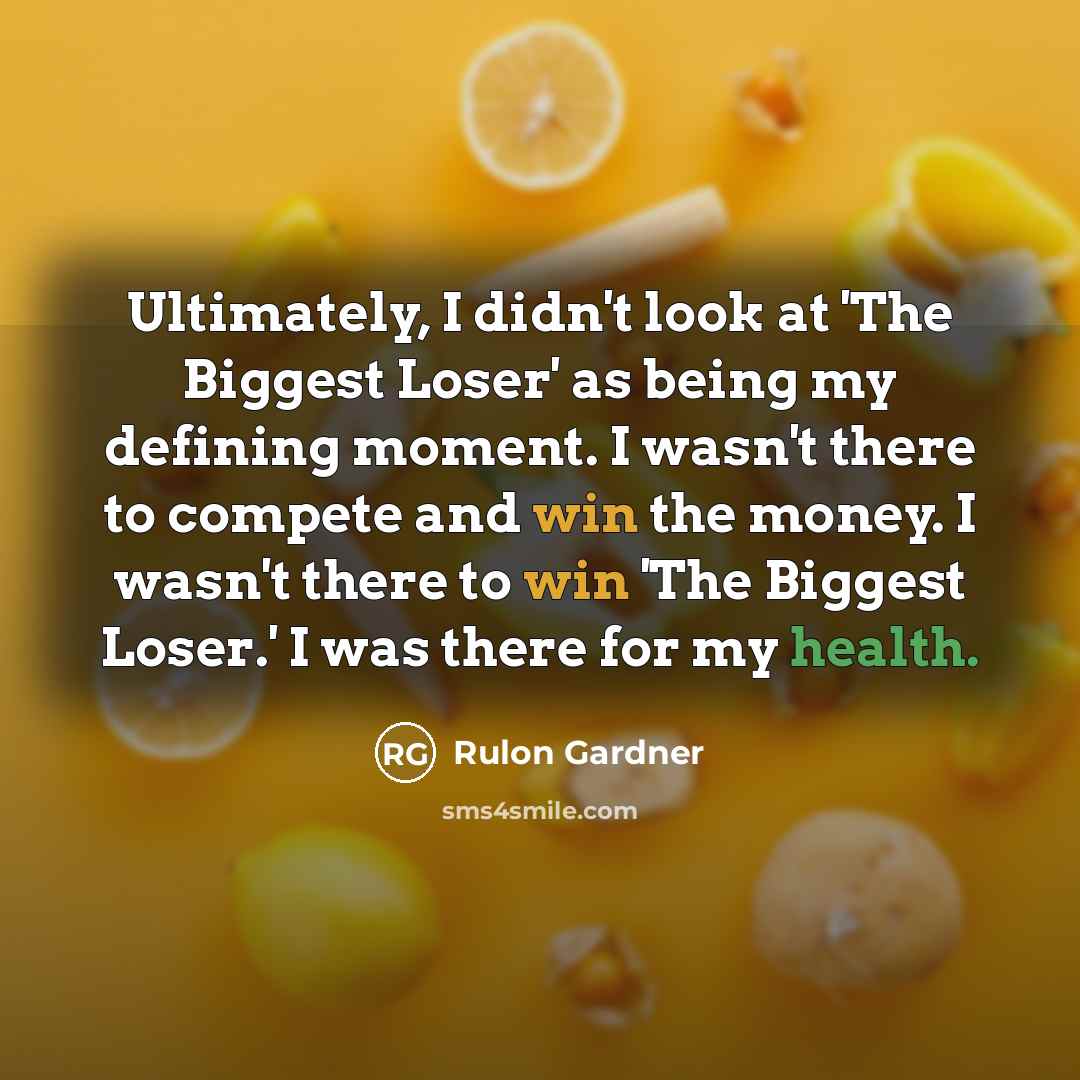 “Ultimately, I didn't look at 'The Biggest Loser' as being my defining moment. I wasn't there to compete and win the money. I wasn't there to win 'The Biggest Loser.' I was there for my health.” quote by Rulon Gardner