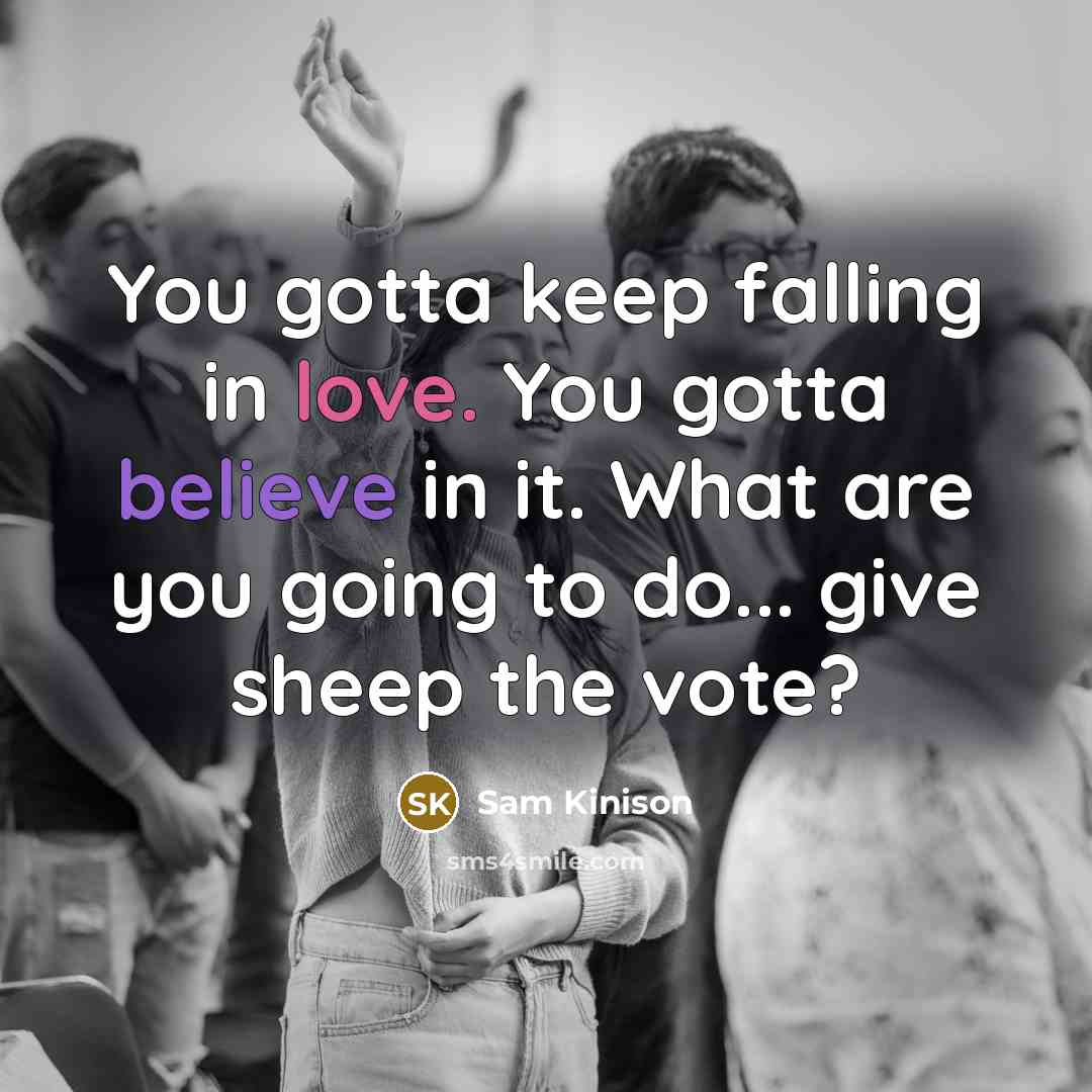 “You gotta keep falling in love. You gotta believe in it. What are you going to do... give sheep the vote?” quote by Sam Kinison