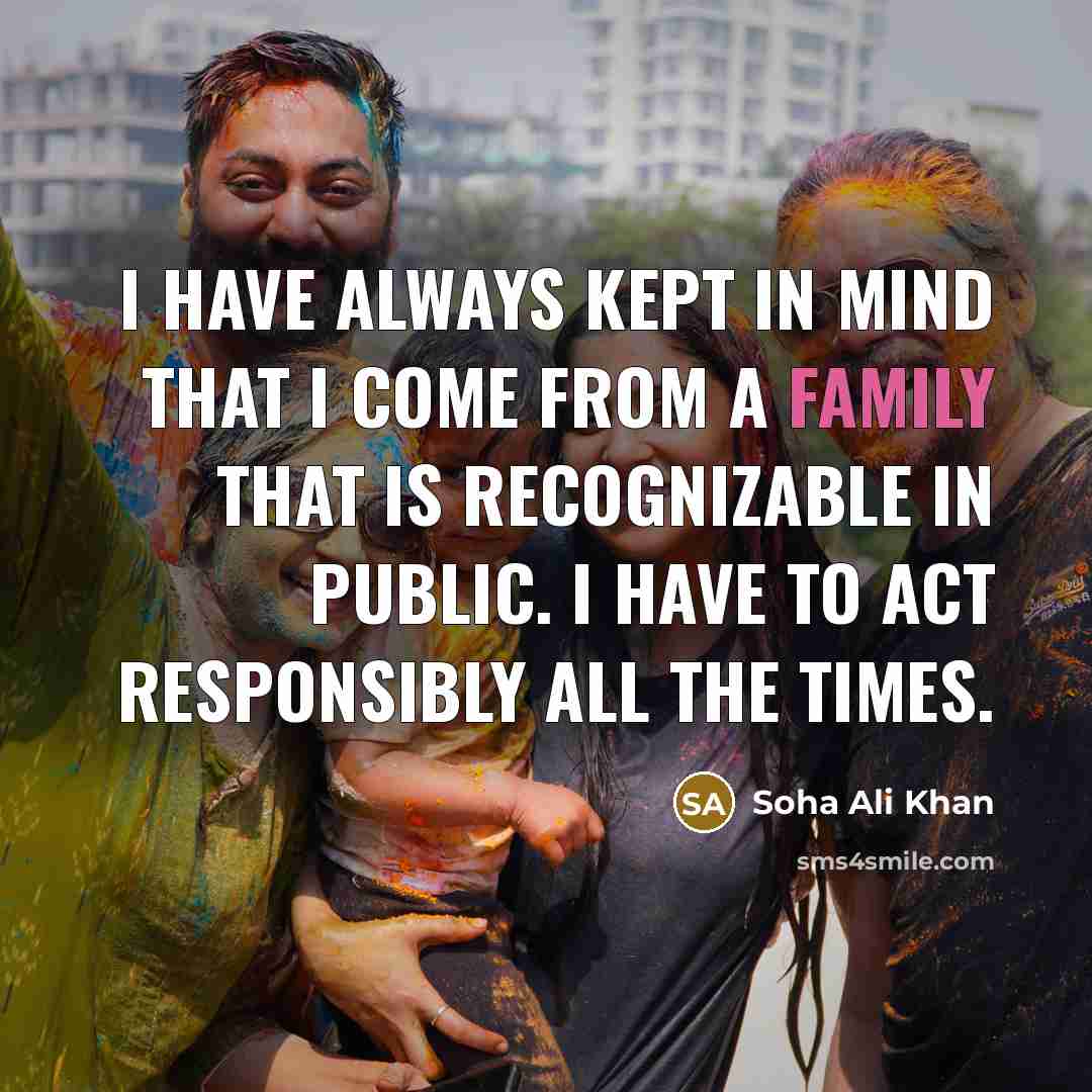 “I have always kept in mind that I come from a family that is recognizable in public. I have to act responsibly all the times.” quote by Soha Ali Khan