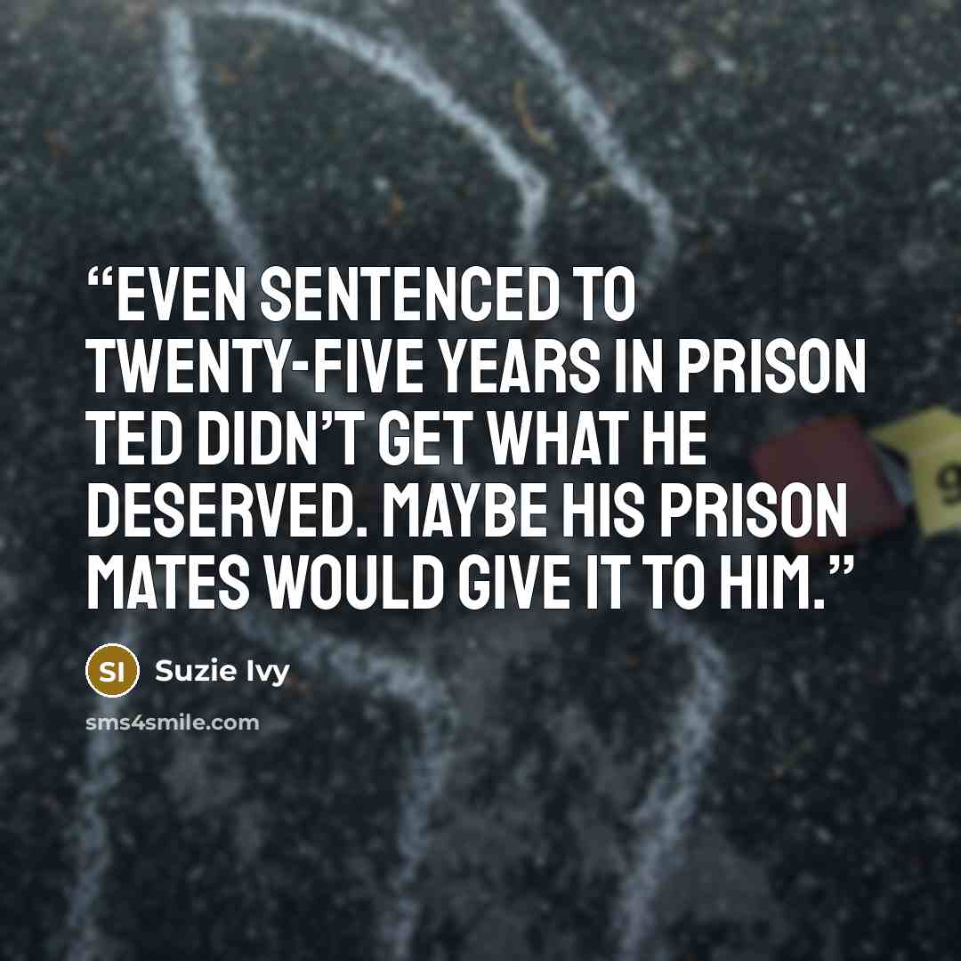 “Even sentenced to twenty-five years in prison Ted didn’t get what he deserved. Maybe his prison mates would give it to him.” quote by Suzie Ivy