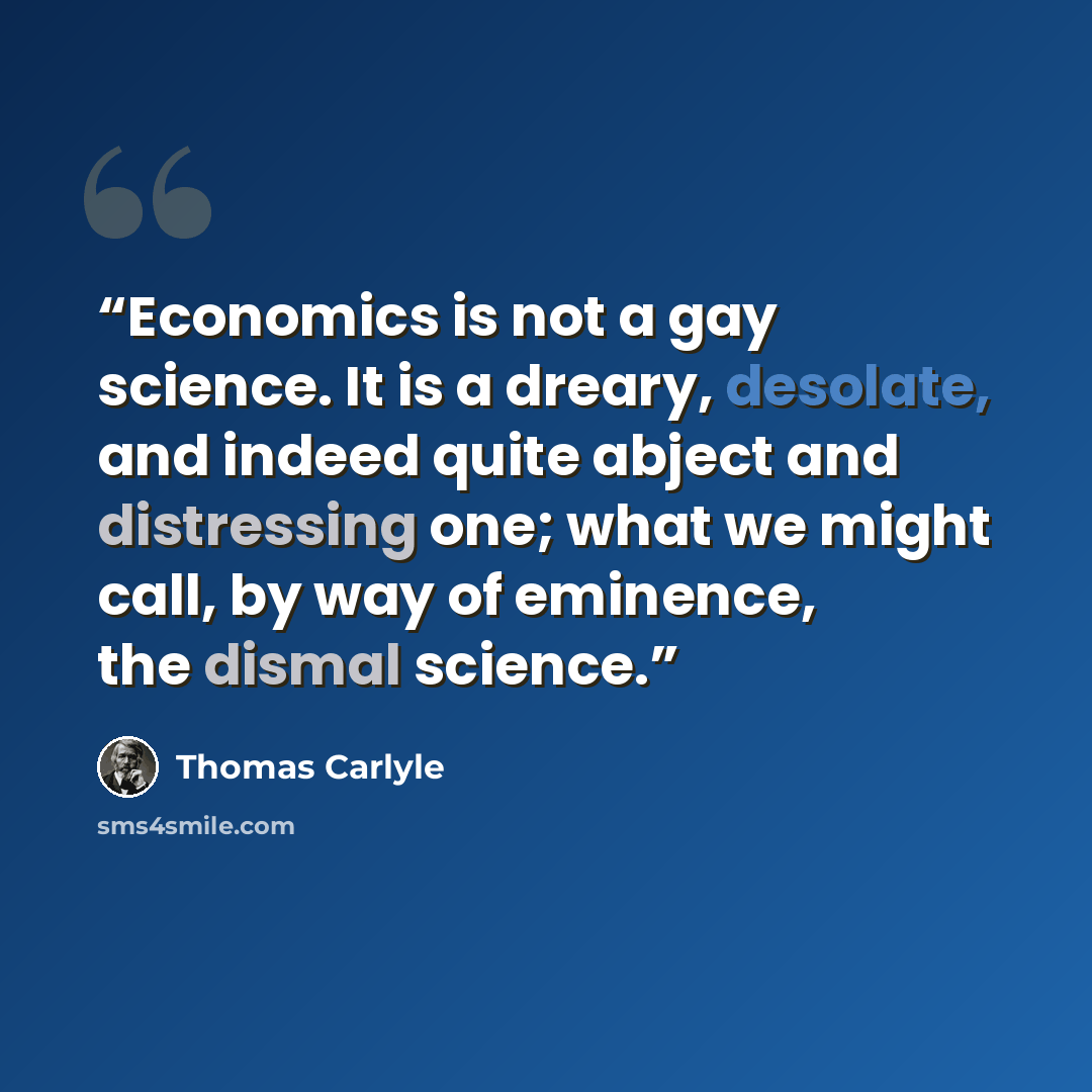 “Economics is not a gay science. It is a dreary, desolate, and indeed quite abject and distressing one; what we might call, by way of eminence, the dismal science.” quote by Thomas Carlyle
