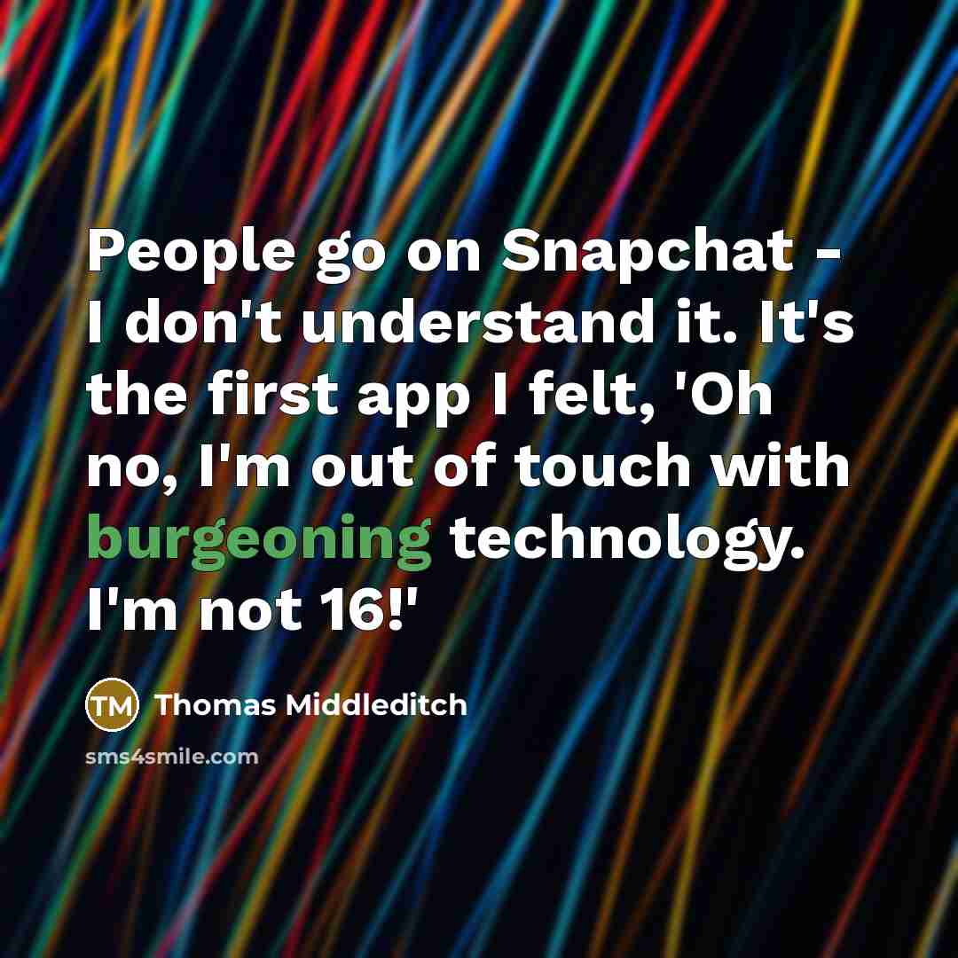 “People go on Snapchat - I don't understand it. It's the first app I felt, 'Oh no, I'm out of touch with burgeoning technology. I'm not 16!'” quote by Thomas Middleditch