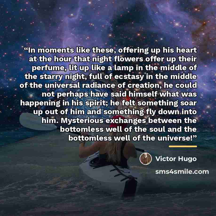 “In moments like these, offering up his heart at the hour that night flowers offer up their perfume, lit up like a lamp in the middle of the starry night, full of ecstasy in the middle of the universal radiance of creation, he could not perhaps have said himself what was happening in his spirit; he…” quote by Victor Hugo