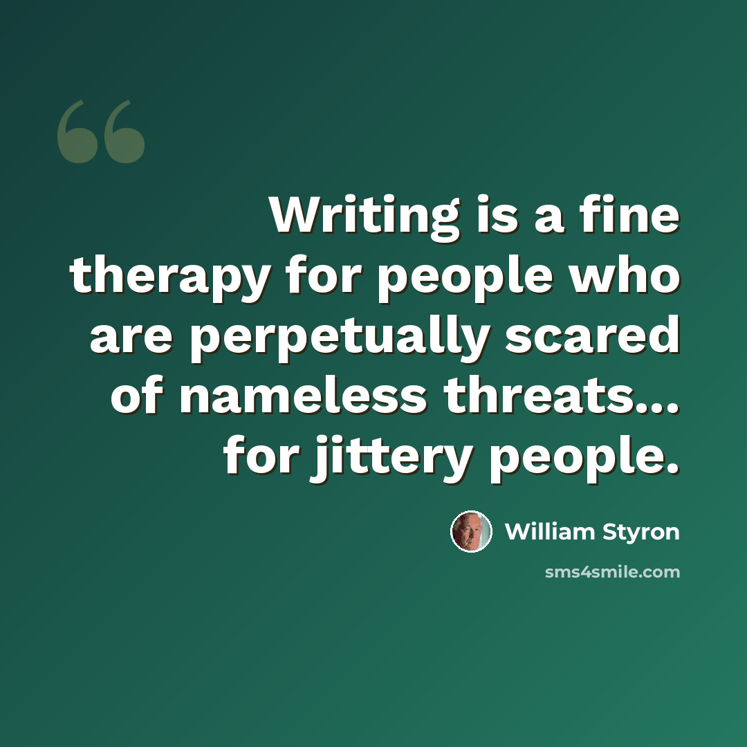 “Writing is a fine therapy for people who are perpetually scared of nameless threats... for jittery people.” quote by William Styron