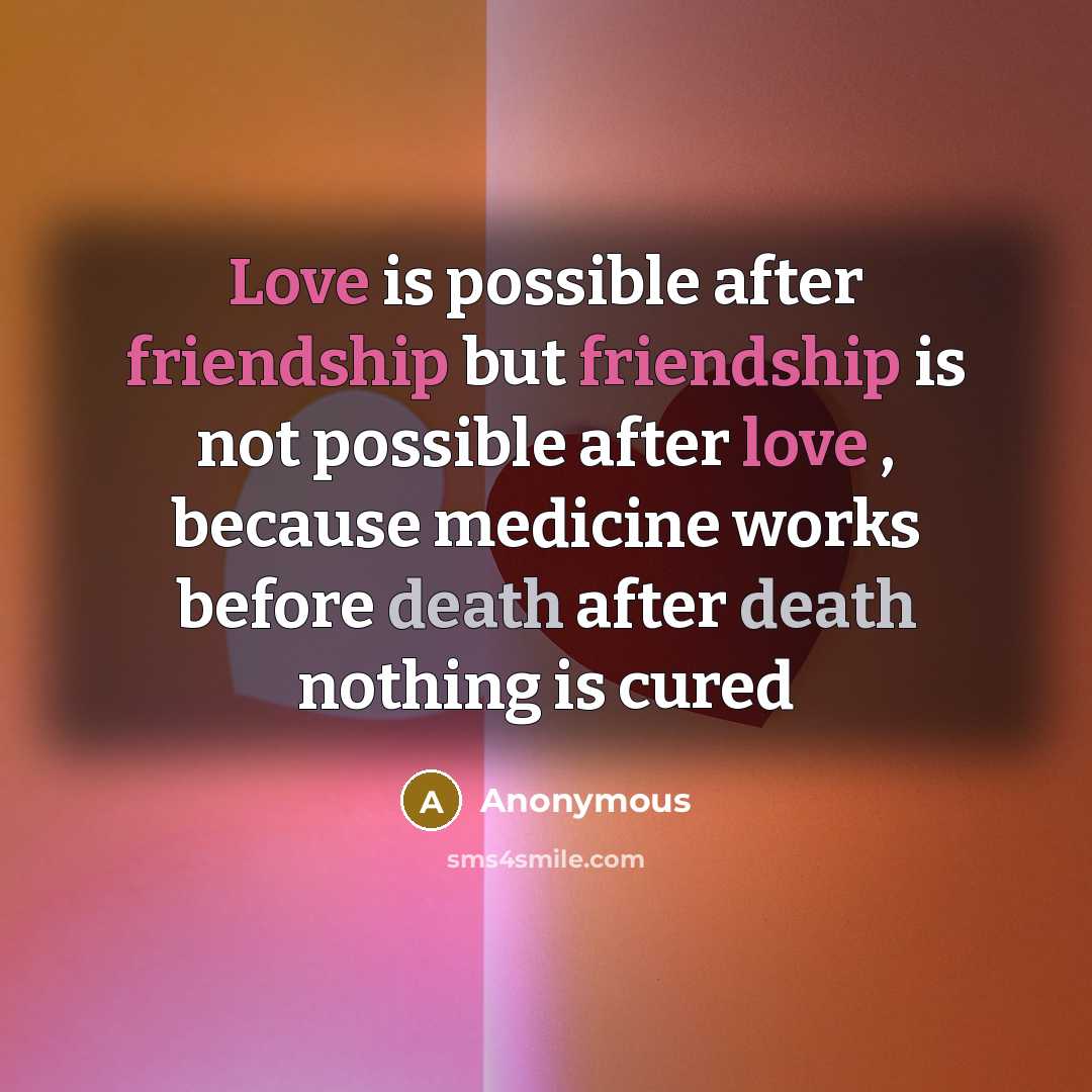 “Love is possible after friendship but friendship is not possible after love , because medicine works before death after death nothing is cured” quote by Anonymous