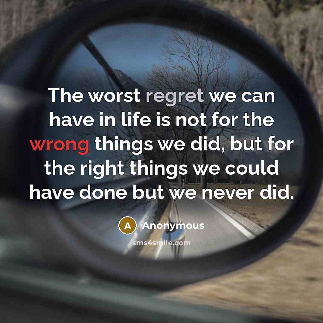 “The worst regret we can have in life is not for the wrong things we did, but for the right things we could have done but we never did.” quote by Anonymous