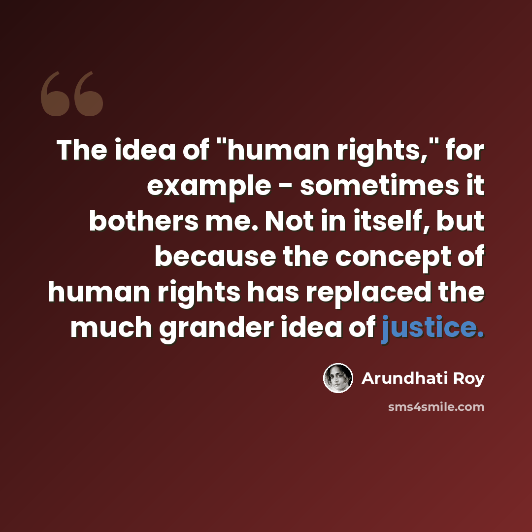 “The idea of "human rights," for example - sometimes it bothers me. Not in itself, but because the concept of human rights has replaced the much grander idea of justice.” quote by Arundhati Roy