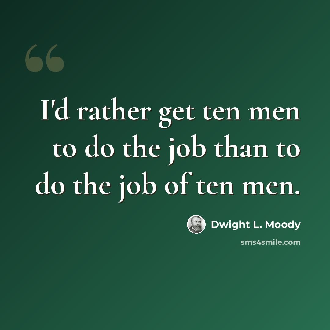 “I'd rather get ten men to do the job than to do the job of ten men.” quote by Dwight L. Moody