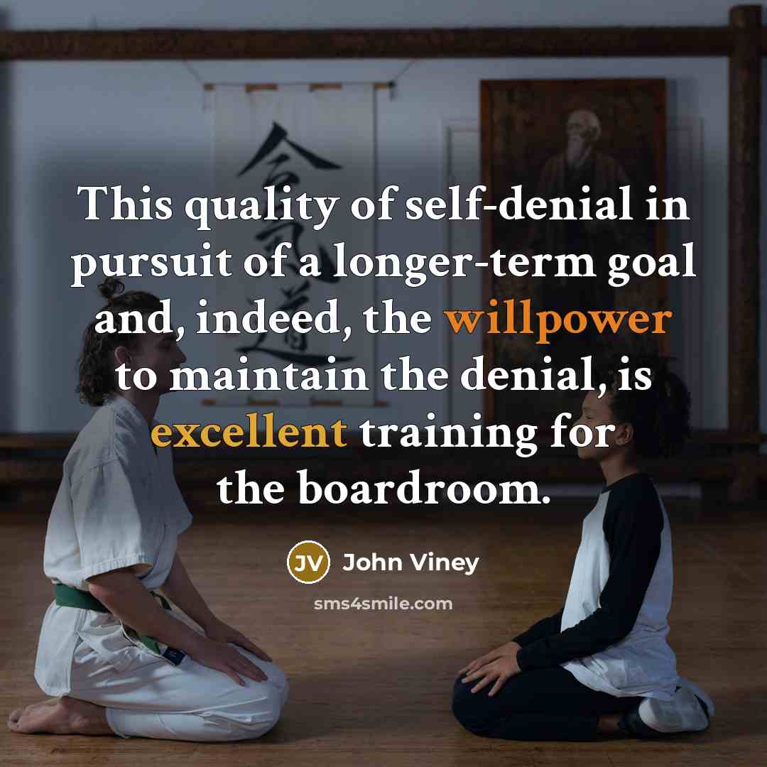 “This quality of self-denial in pursuit of a longer-term goal and, indeed, the willpower to maintain the denial, is excellent training for the boardroom.” quote by John Viney