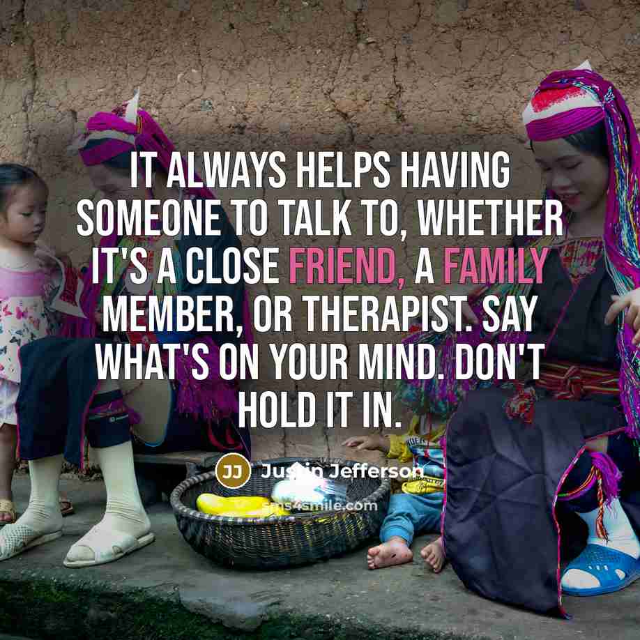 “It always helps having someone to talk to, whether it's a close friend, a family member, or therapist. Say what's on your mind. Don't hold it in.” quote by Justin Jefferson