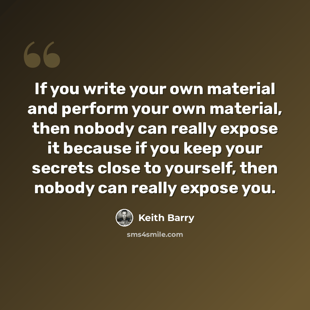 “If you write your own material and perform your own material, then nobody can really expose it because if you keep your secrets close to yourself, then nobody can really expose you.” quote by Keith Barry