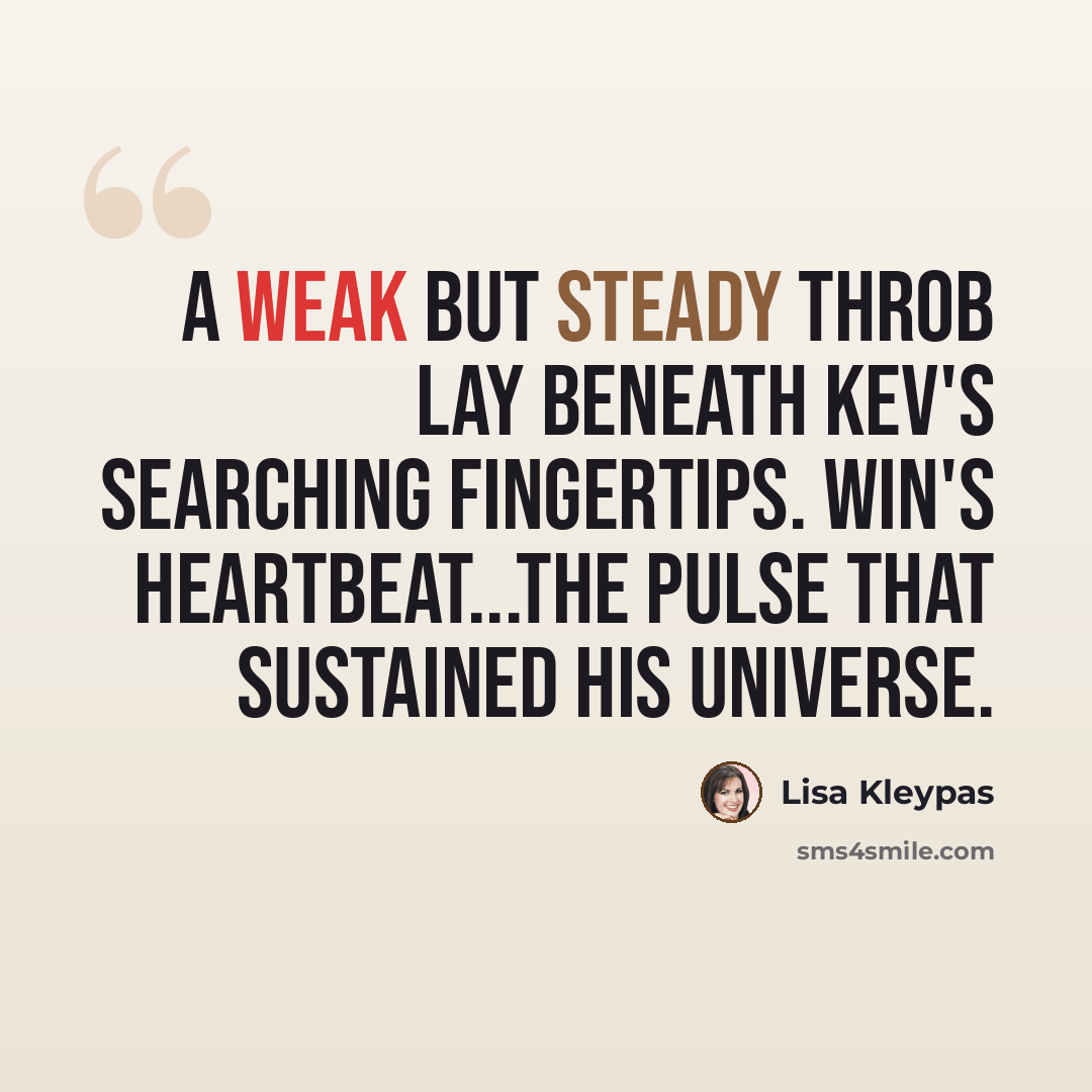 “A weak but steady throb lay beneath Kev's searching fingertips. Win's heartbeat...the pulse that sustained his universe.” quote by Lisa Kleypas