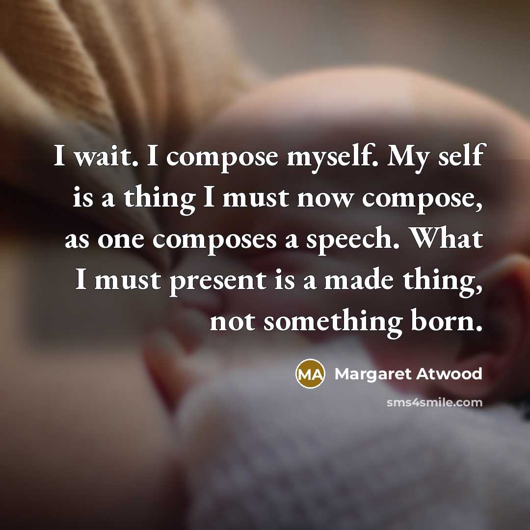 “I wait. I compose myself. My self is a thing I must now compose, as one composes a speech. What I must present is a made thing, not something born.” quote by Margaret Atwood