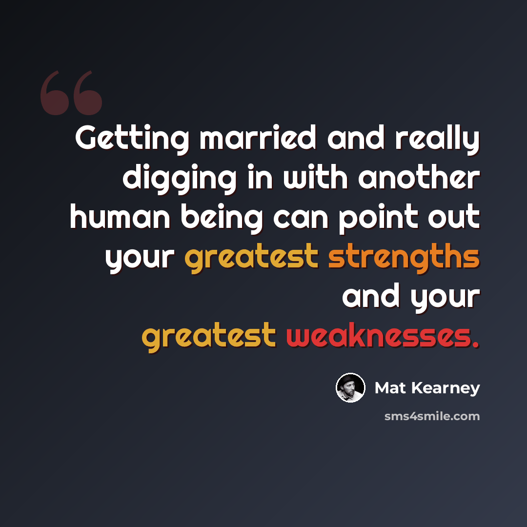 “Getting married and really digging in with another human being can point out your greatest strengths and your greatest weaknesses.” quote by Mat Kearney