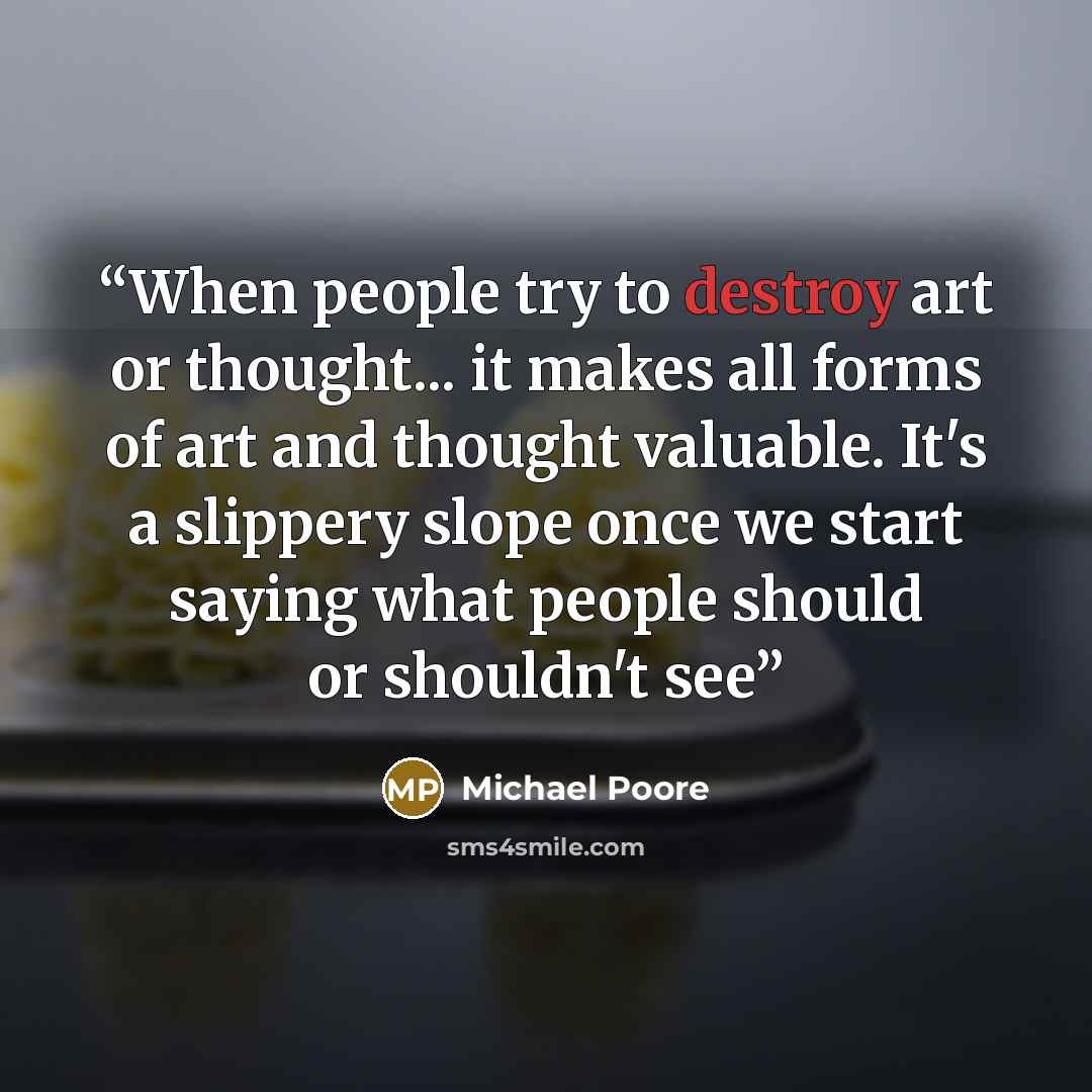 “When people try to destroy art or thought... it makes all forms of art and thought valuable. It's a slippery slope once we start saying what people should or shouldn't see” quote by Michael Poore