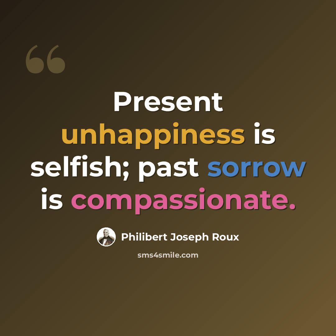 “Present unhappiness is selfish; past sorrow is compassionate.” quote by Philibert Joseph Roux