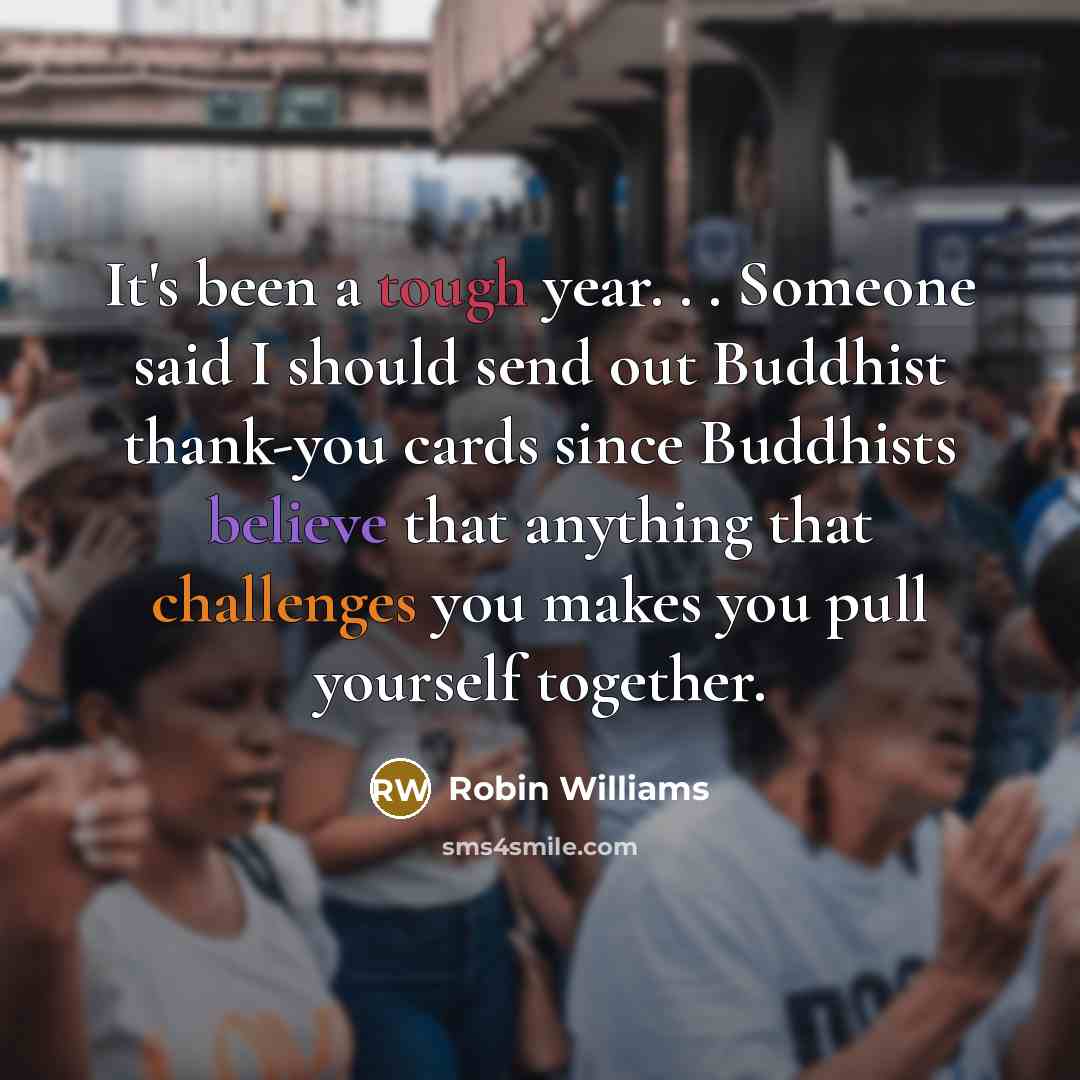 “It's been a tough year. . . Someone said I should send out Buddhist thank-you cards since Buddhists believe that anything that challenges you makes you pull yourself together.” quote by Robin Williams