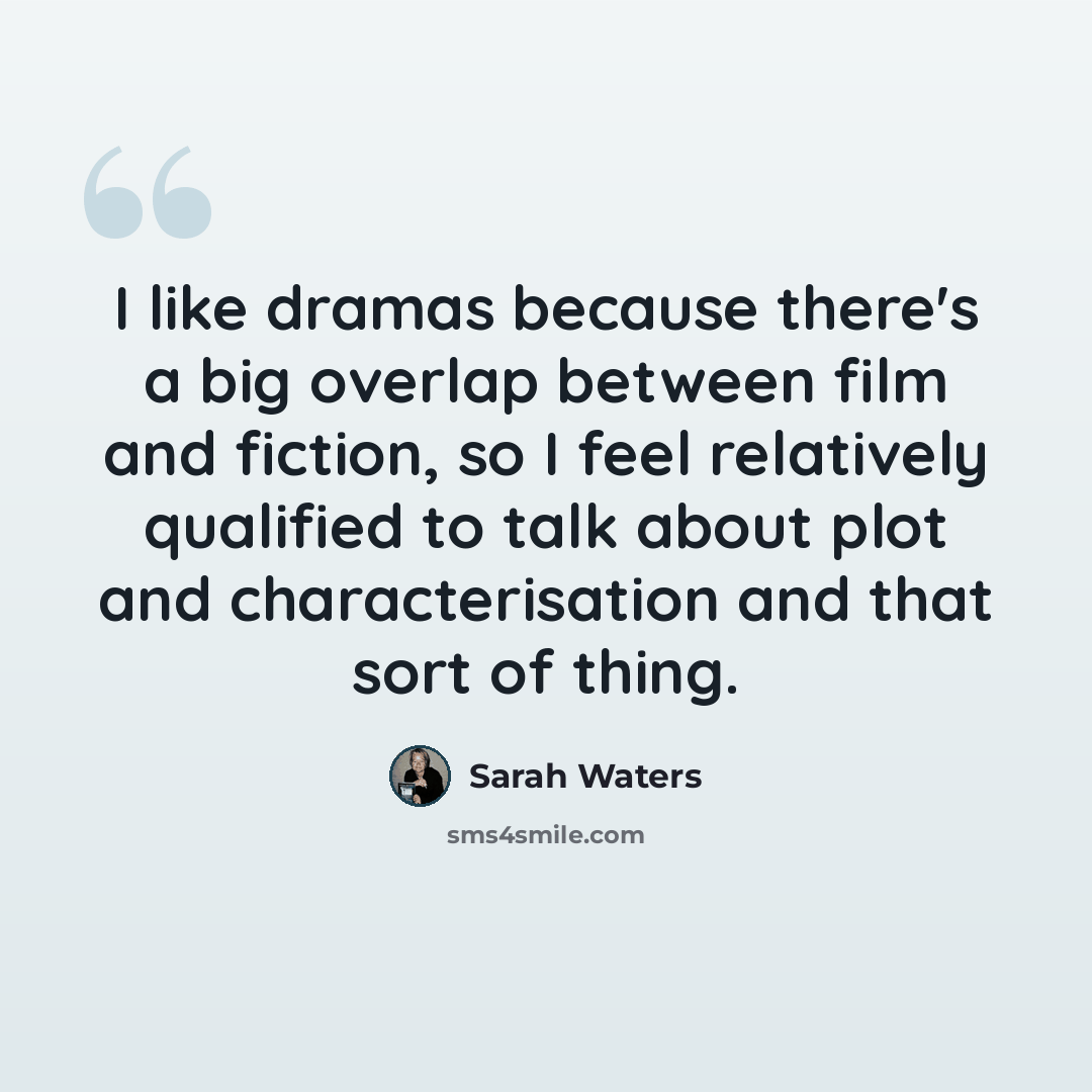 “I like dramas because there's a big overlap between film and fiction, so I feel relatively qualified to talk about plot and characterisation and that sort of thing.” quote by Sarah Waters