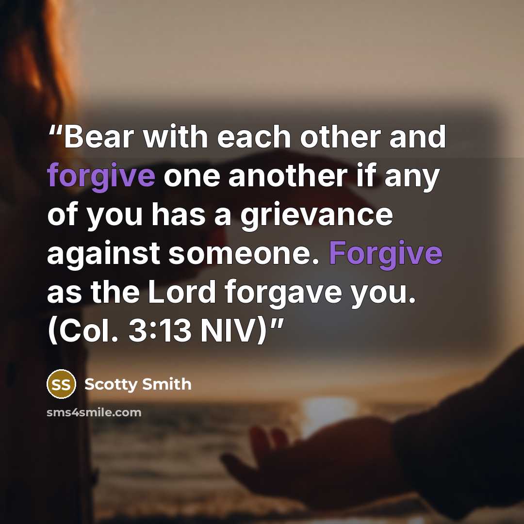 “Bear with each other and forgive one another if any of you has a grievance against someone. Forgive as the Lord forgave you. (Col. 3:13 NIV)” quote by Scotty Smith