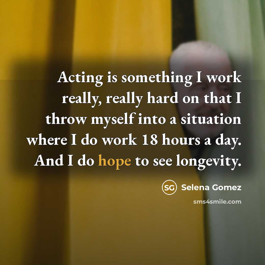 “Acting is something I work really, really hard on that I throw myself into a situation where I do work 18 hours a day. And I do hope to see longevity.” quote by Selena Gomez