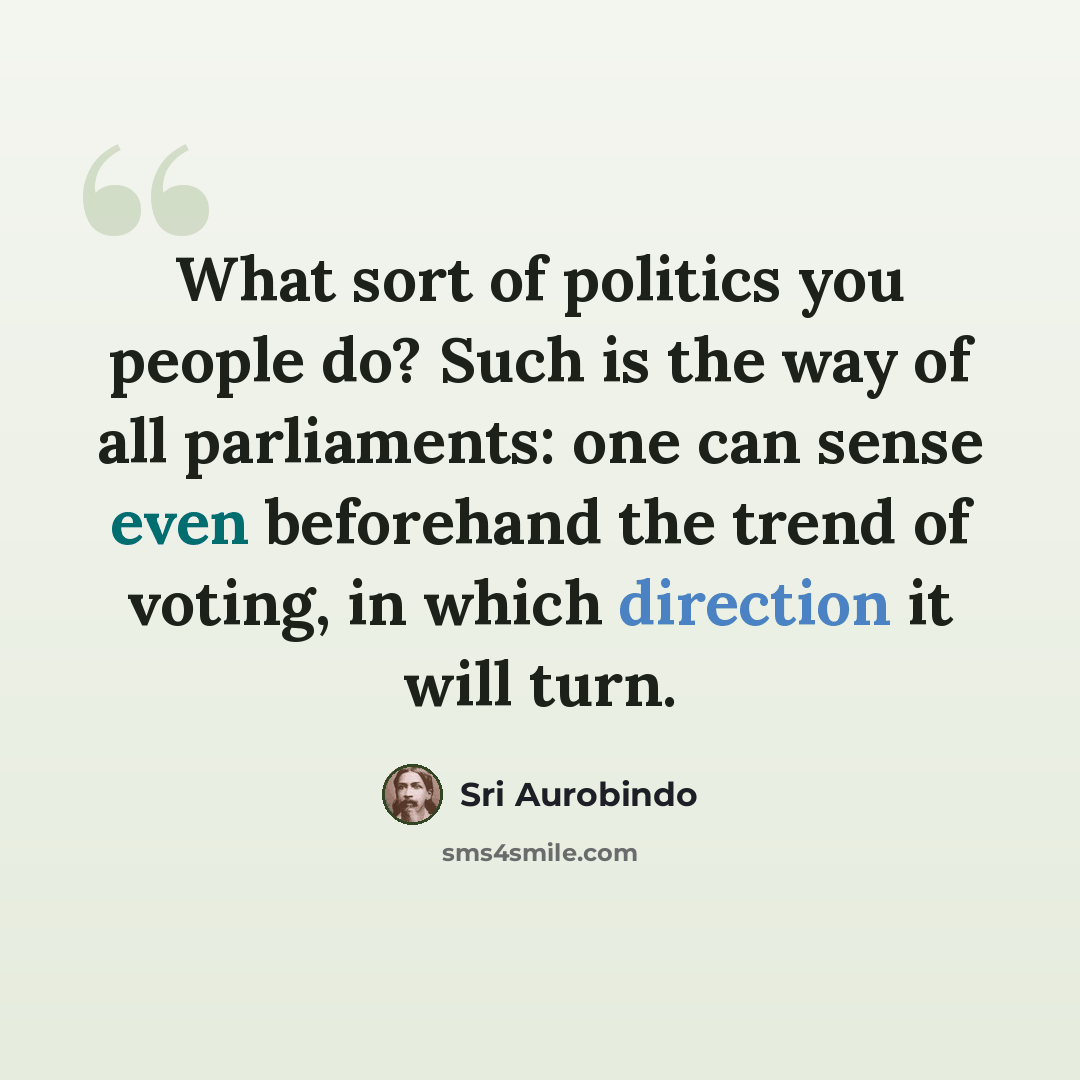 “What sort of politics you people do? Such is the way of all parliaments: one can sense even beforehand the trend of voting, in which direction it will turn.” quote by Sri Aurobindo