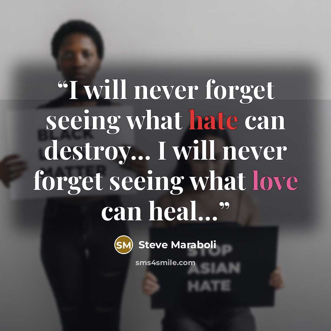 “I will never forget seeing what hate can destroy… I will never forget seeing what love can heal…” quote by Steve Maraboli