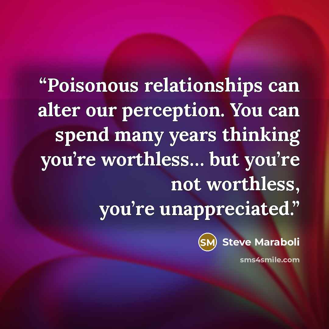 “Poisonous relationships can alter our perception. You can spend many years thinking you’re worthless… but you’re not worthless, you’re unappreciated.” quote by Steve Maraboli