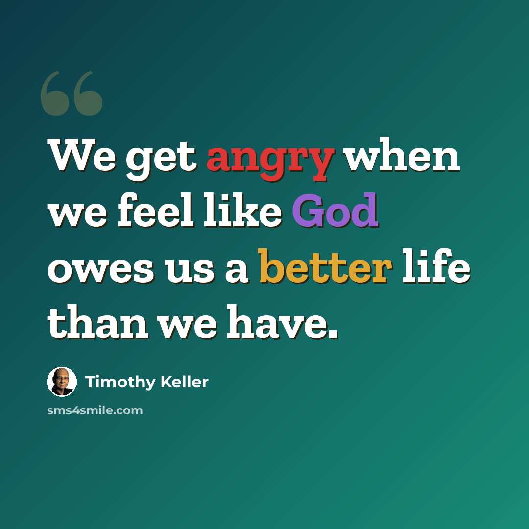“We get angry when we feel like God owes us a better life than we have.” quote by Timothy Keller
