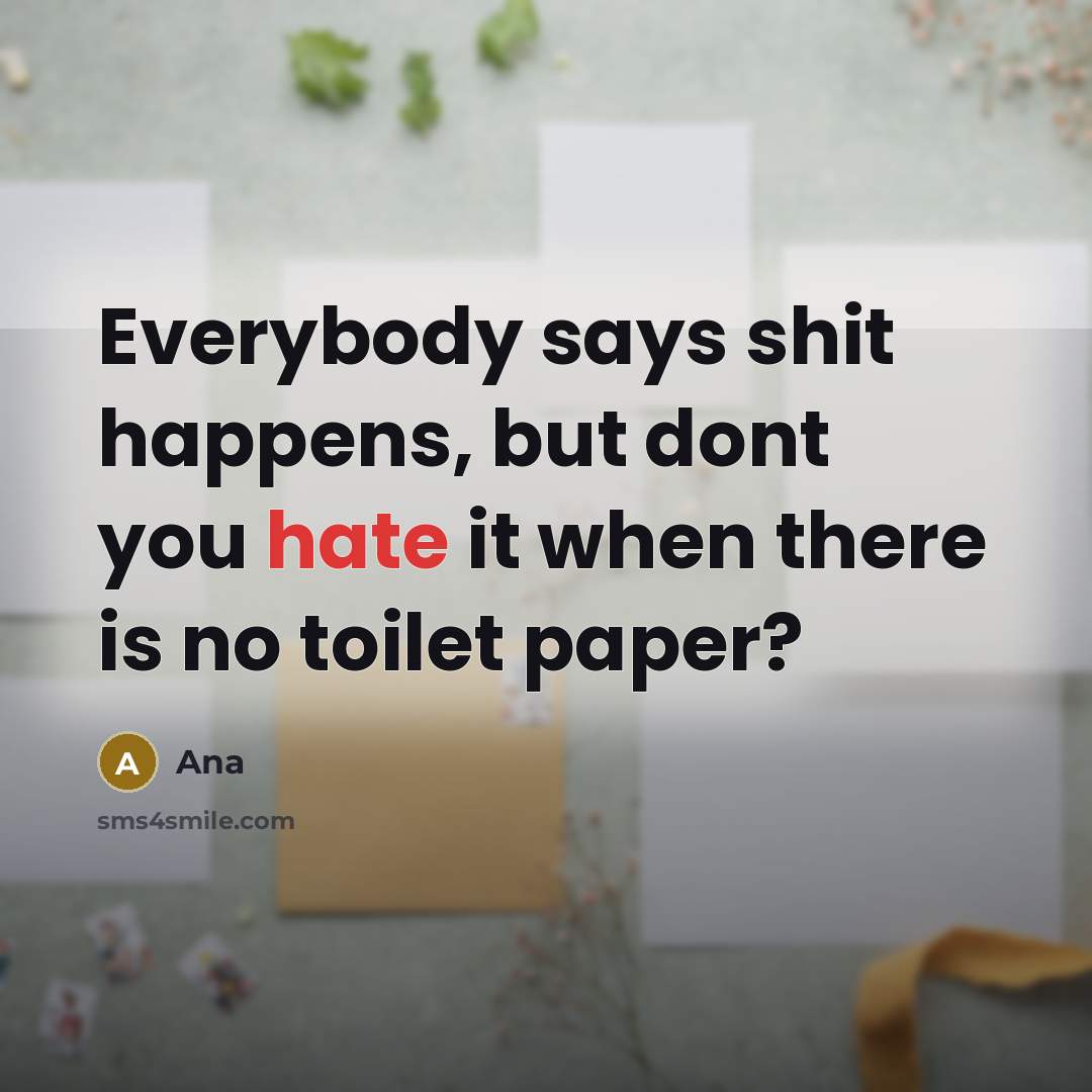“Everybody says shit happens, but dont you hate it when there is no toilet paper?” quote by Ana